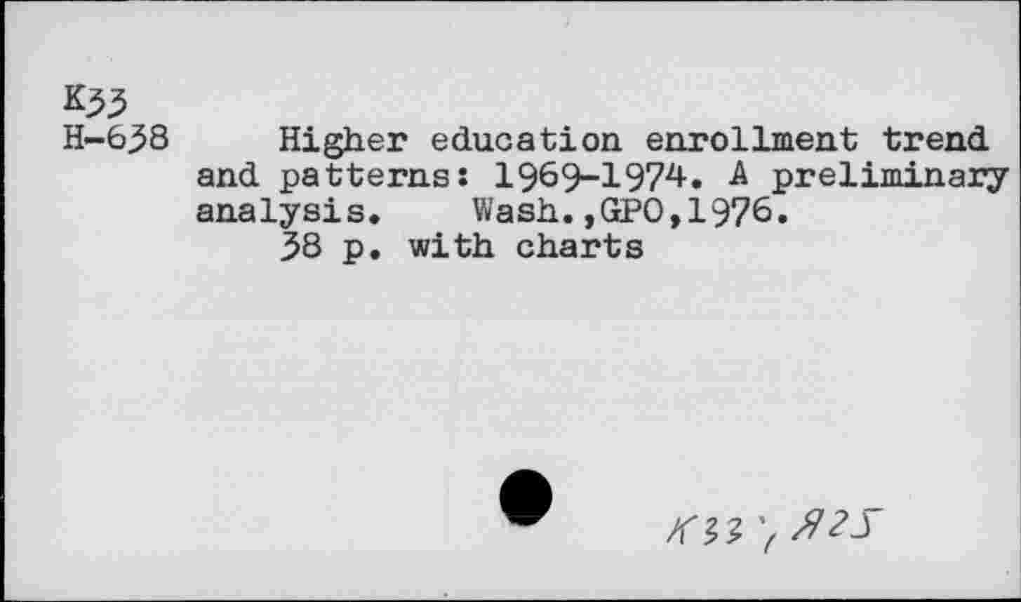 ﻿*55 H-638
Higher education enrollment trend and patterns: 1969-1974. A preliminary analysis. Wash.,GPO,1976.
38 p. with charts
'f JU